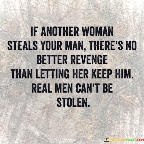 The quote "If another woman steals your man, there's no better revenge than letting her keep him. Real men can't be stolen" suggests a perspective on relationships that emphasizes self-worth, empowerment, and the understanding that a person's loyalty and commitment cannot be taken away by someone else. It implies that rather than seeking revenge or engaging in destructive behaviors, it is more empowering to let go and focus on personal growth and happiness.

The quote conveys the notion that a person's loyalty and love cannot be stolen by another individual. It implies that if a man chooses to be with someone else, it is ultimately his decision and responsibility, and not a result of another woman "stealing" him. By accepting this reality and letting the other woman keep him, it symbolizes a detachment from the situation and a refusal to be defined by the actions of others.Moreover, the quote advocates for a mindset that prioritizes self-worth and personal growth over seeking revenge or holding onto toxic relationships. It suggests that dwelling on a situation where someone is unfaithful or disloyal does not lead to happiness or fulfillment. Instead, it encourages individuals to focus on their own well-being and invest in relationships that are built on trust, respect, and genuine connection.Furthermore, the quote implies that seeking revenge or trying to "take back" a man does not lead to true satisfaction. It suggests that allowing the other woman to keep him demonstrates a level of maturity and self-confidence. It acknowledges that one's happiness and self-worth should not be tied to the actions or choices of another person. By choosing to let go and move on, individuals can embrace personal growth and create opportunities for healthier, more fulfilling relationships in the future.Ultimately, this quote promotes the idea of self-empowerment and resilience. It encourages individuals to focus on their own happiness, growth, and self-worth rather than seeking revenge or clinging to a relationship that is no longer serving them. By understanding that true loyalty cannot be stolen and letting go of negative attachments, individuals can pave the way for new beginnings and find happiness on their own terms.