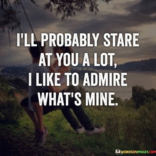 Ill-Probably-Stare-At-You-A-Lot-I-Like-To-Admire-Whats-Mine-Quotes.jpeg