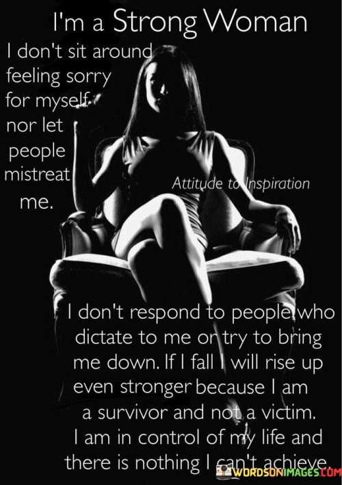 The quote "I'm a strong woman. I don't sit around feeling sorry for myself nor let people mistreat me. I don't respond to people who dictate to me or try to bring me down" embodies a powerful declaration of self-worth, resilience, and personal empowerment. It reflects a mindset of strength and assertiveness, emphasizing that the speaker refuses to be a victim of self-pity, mistreatment, or negative influences. It signifies the determination to stand tall, set boundaries, and prioritize one's own well-being and dignity.
The quote exudes a sense of self-confidence and resilience. It suggests that the speaker possesses a deep inner strength that allows them to rise above difficult circumstances. Rather than wallowing in self-pity, they choose to channel their energy towards self-empowerment and personal growth. They refuse to let external circumstances define their worth or dampen their spirit.Furthermore, the quote emphasizes the importance of self-respect and not tolerating mistreatment from others. It signifies a refusal to be a victim of abuse or manipulation. The speaker asserts their autonomy by establishing boundaries and refusing to accept mistreatment or disrespect. It demonstrates a firm belief in their own value and an unwillingness to compromise their dignity.Additionally, the quote highlights the speaker's resistance to external control and negative influences. They refuse to be dictated to or brought down by others. It reflects a strong sense of independence and a refusal to conform to the expectations or opinions of those who seek to diminish or control them. Instead, the speaker chooses to surround themselves with positivity, constructive influences, and individuals who uplift and support them.Ultimately, this quote encapsulates the essence of inner strength and self-empowerment. It encourages individuals to take charge of their own lives, refusing to succumb to self-pity or mistreatment. It serves as a reminder to establish healthy boundaries, protect one's self-worth, and choose to interact with individuals who respect and value them. By embodying these qualities, the speaker asserts their own agency and paves the way for a life characterized by resilience, dignity, and personal fulfillment.