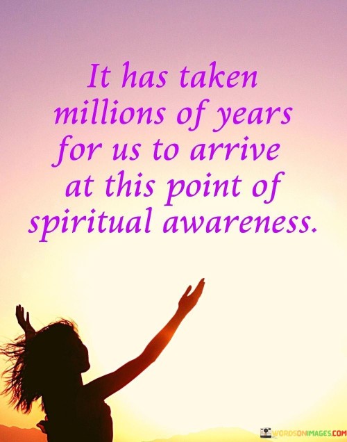 It Has Taken Millions Of Years For Us To Arrive At This Point Of Spiritual Awareness Quotes