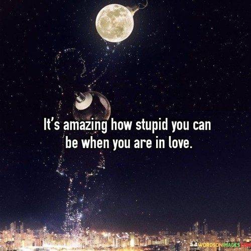 Its-Amazing-How-Stupid-You-Can-Be-When-You-Are-In-Love-Quotes.jpeg