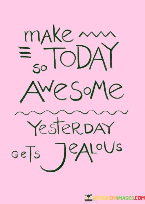 This quote serves as a motivational reminder to approach each day with enthusiasm and the intention to create remarkable experiences. It encourages individuals to make the most out of today in a way that surpasses the achievements and joy of the past.

"Make Today So Awesome" emphasizes the active role individuals play in shaping their day. It suggests taking deliberate actions and making positive choices to ensure that the day is filled with meaningful and fulfilling moments.

"Yesterday Gets Jealous" employs personification to attribute emotions to time. By suggesting that "yesterday" could feel "jealous," the quote playfully implies that living each day to the fullest can create such remarkable memories that even the past would appear less exciting in comparison.