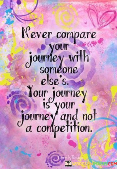 This quote advocates self-acceptance. "Never Compare Your Journey" discourages unhealthy comparisons, promoting self-focus. "With Someone Else's" warns against diminishing one's unique experiences. "Your Journey Is Your Journey" reinforces individuality, reminding us to honor personal paths devoid of external standards.

The quote underscores the pitfalls of comparison. "Never Compare Your Journey" implies the futility of comparing diverse life trajectories. "Your Journey Is Your Journey" signifies embracing uniqueness. "Not a Competition" highlights that personal growth thrives without competing against others, fostering contentment and self-development.

In essence, the quote embraces authenticity. "Never Compare Your Journey" encourages self-affirmation. "Your Journey Is Your Journey" underscores self-appreciation. "Not a Competition" symbolizes liberation from societal pressures, inspiring a life journey rooted in self-discovery and personal fulfillment.
