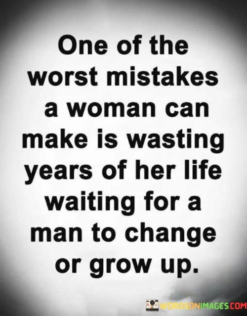 The quote "One of the worst mistakes a woman can make is wasting years of her life waiting for a man to change or grow up" addresses the danger of investing significant time and energy in a relationship where a woman hopes for her partner's transformation or maturity. It emphasizes the importance of recognizing when a person's growth or change is unlikely and underscores the significance of self-respect and not sacrificing one's own happiness and fulfillment while waiting for someone to change.The quote acknowledges that it can be a grave mistake for a woman to dedicate years of her life to a relationship in the hope that her partner will undergo a transformative change or maturity. It points out that waiting for someone to change or grow up can result in wasted time, missed opportunities, and a compromise of personal happiness and goals. It serves as a cautionary reminder that individuals should not put their lives on hold or sacrifice their own development and well-being in the hope that their partner will eventually change.Moreover, the quote highlights the importance of recognizing and accepting a partner for who they are in the present moment. It suggests that while growth and change are natural and desirable, it is not wise to wait indefinitely for someone to undergo a fundamental transformation. It encourages women to assess the compatibility and alignment of values and goals in a relationship and to make informed decisions based on the current circumstances.Furthermore, the quote underscores the significance of self-respect and valuing one's own happiness and personal growth. It encourages women to prioritize their own well-being, dreams, and aspirations, rather than pinning their hopes on someone else's potential. It promotes a mindset that values one's own time, energy, and emotional investment, recognizing that it is essential to surround oneself with individuals who share similar values and are willing to actively contribute to the growth of the relationship.Ultimately, this quote serves as a reminder to women to be mindful of their own happiness and not to fall into the trap of waiting for someone else's change. It emphasizes the importance of self-respect, personal growth, and making choices that align with one's own values and goals. By recognizing the limitations of waiting for someone to change, individuals can take control of their own lives, pursue their own dreams, and find fulfillment and happiness on their own terms.