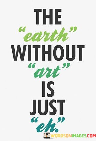 The-Earth-Without-Art-Is-Just-Eh-Quotes.jpeg