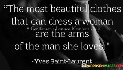 The quote "The most beautiful clothes that can dress a woman are the arms of the man she loves" speaks to the profound emotional and physical connection between a woman and the man she loves. It suggests that the embrace and support of a loving partner are far more valuable and uplifting than any material possessions. The quote emphasizes the power of love and intimacy in enhancing a woman's beauty and self-confidence, highlighting the significance of emotional connections and the sense of security that comes from being held in the arms of someone who truly cares.The quote suggests that the love and support of a partner can provide a sense of comfort and security that is unmatched by any external adornments. It implies that the arms of the man she loves serve as a metaphorical garment, enveloping her with warmth, affection, and protection. In this context, the quote emphasizes the emotional and physical intimacy shared between two individuals in a loving relationship.Furthermore, the quote conveys the idea that love has the ability to enhance a woman's beauty. It suggests that when a woman feels loved, cherished, and supported, her inner radiance and confidence shine through, surpassing the impact of any external beauty enhancements. It emphasizes that true beauty is not solely determined by physical appearance, but also by the emotional connections and relationships that bring joy and fulfillment.this quote emphasizes the transformative power of love and the significance of emotional connections in enhancing a woman's beauty and self-confidence. It highlights the idea that the embrace and support of a loving partner can bring a deep sense of comfort, security, and fulfillment. By valuing emotional connections over material possessions, the quote encourages a shift in perspective towards the true essence of beauty and the profound impact of love on a woman's sense of self and overall well-being.