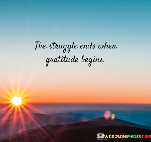 The Struggle Ends" highlights the cessation of challenges, difficulties, or internal conflicts.

"When Gratitude Begins" points to the beginning of a mindset of appreciation and thankfulness.

In essence, the quote signifies that embracing gratitude has the power to transform our perspective and alleviate struggles. It suggests that cultivating a sense of gratitude can lead to a shift in focus from what is lacking to what is present, ultimately bringing about a sense of contentment and peace.