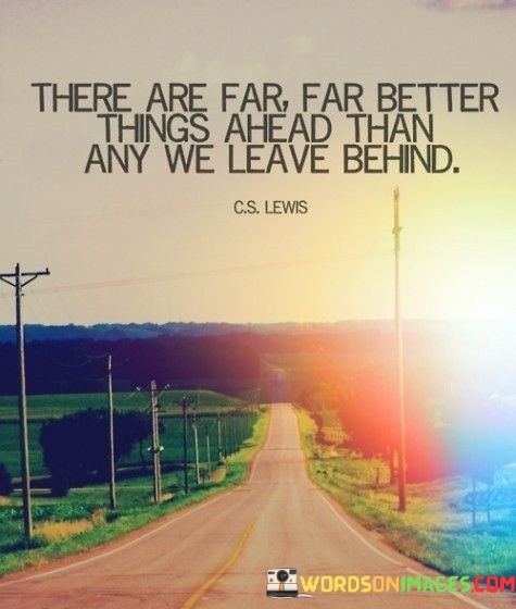 There-Are-Far-Far-Better-Things-Ahead-Than-Any-We-Leave-Behind-Quotes.jpeg