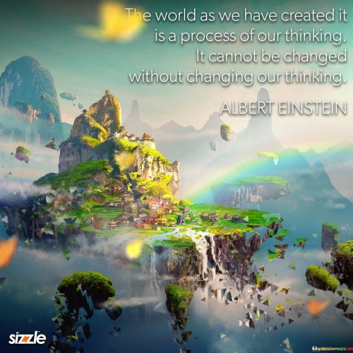 "It Is a Process of Our Thinking" underscores the role of human thoughts and perspectives in shaping the world's structures and systems.

"It Cannot Be Changed Without Changing Our Thinking" emphasizes the interdependency between changing the world and transforming our thought patterns.

In essence, the quote emphasizes the profound influence of human thinking on the world's reality. It suggests that meaningful change requires not only external actions but also an evolution of our mindset and beliefs. By embracing new perspectives and fostering a positive, innovative, and compassionate mindset, individuals can contribute to a more positive and harmonious world.