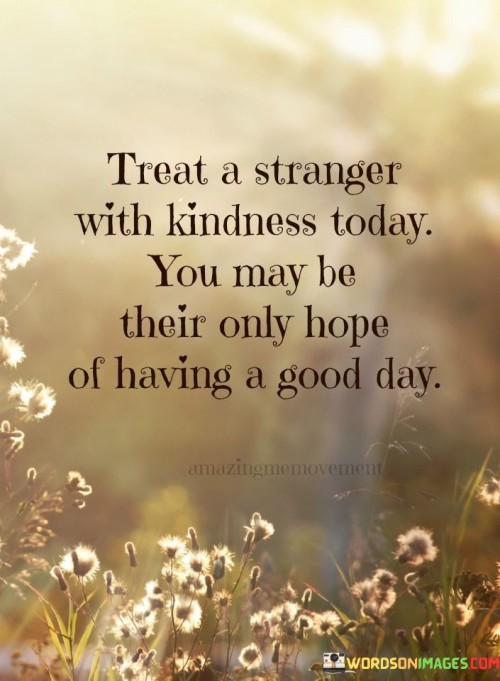 Treat A Stranger With Kindness Today You May Be Their Only Hope Quotes