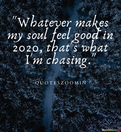 "That's What I'm Chasing" indicates a strong commitment to pursuing activities and experiences that align with one's inner contentment.

In essence, the quote signifies a dedication to self-care and pursuing endeavors that resonate deeply with one's authentic self. It emphasizes the significance of choosing paths that bring fulfillment and positivity in the midst of life's challenges and uncertainties.