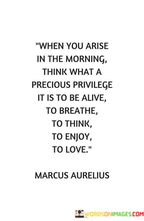 When You Arise In The Morning Think What A Precious Privilege It Is To Be Quotes