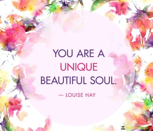 The quote "You are a unique beautiful soul" carries a profound message that celebrates the individuality and inherent beauty within each person. It recognizes that every individual possesses a distinct essence that sets them apart from others, making them special and valuable in their own right. The word "unique" emphasizes the idea that there is no one else quite like you in the world, highlighting your unparalleled qualities, experiences, and perspectives. It acknowledges that you have a distinctive combination of talents, strengths, and weaknesses that contribute to your identity. Moreover, the term "beautiful" encompasses more than just physical appearance; it speaks to the inner beauty and radiance that emanate from your character, kindness, compassion, and the way you touch the lives of others. This quote serves as a reminder to embrace and appreciate the qualities that make you who you are, to celebrate your individuality, and to recognize the beauty that resides within your soul. It encourages self-acceptance, self-love, and the appreciation of others, fostering a sense of worth and empowerment. Ultimately, it reminds us that we are all unique and beautiful in our own way, deserving of love, respect, and happiness.