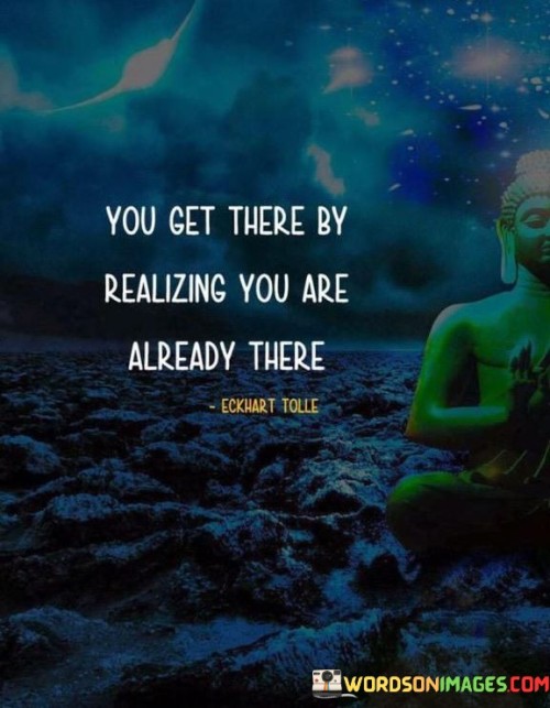This quote carries a message of self-awareness and mindfulness. It suggests that the journey to personal fulfillment and contentment begins by recognizing that you are already in a place of contentment and abundance.

In essence, it encourages individuals to appreciate the present moment and acknowledge the blessings and resources they currently possess rather than constantly seeking external achievements or destinations.

Ultimately, this quote serves as a reminder that the pursuit of happiness and fulfillment often involves a shift in perspective, recognizing that what we seek may already be within us or present in our lives, waiting to be acknowledged and appreciated.