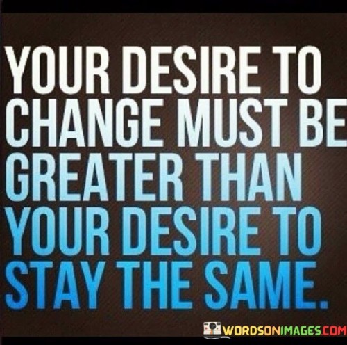 Your-Desire-To-Change-Must-Be-Greater-Than-Your-Desire-Quotes.jpeg