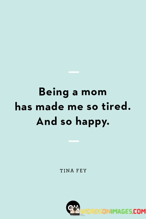 Being-A-Mom-Has-Made-Me-So-Tired-And-So-Happy-Quotes.jpeg