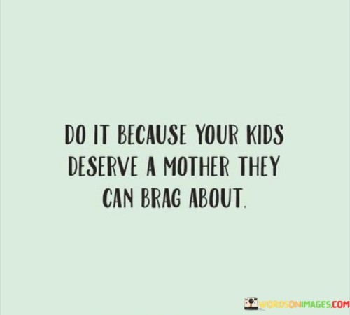 Do It Because Your Kids Deserve A Mother They Can Brag About Quotes