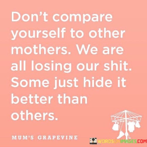 Don't Compare Yourself To Other Mothers We Are All Losing Our Shit Quotes