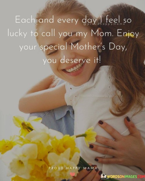 Each And Every Day I Feel So Lucky To Call You My Mom Enjoy Yoour Special Mother's Day Quotes