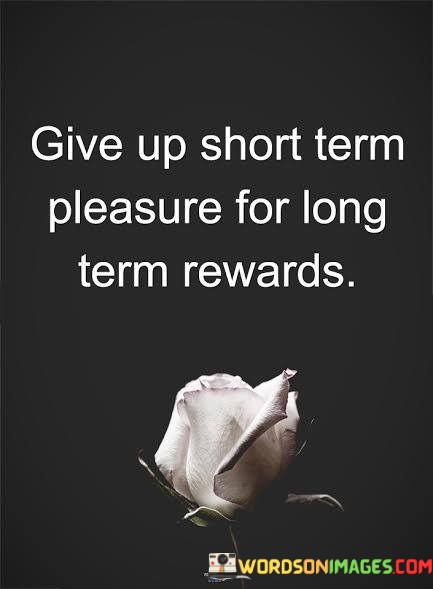 Give-Up-Short-Term-Pleasure-For-Long-Term-Rewards-Quotes.jpeg