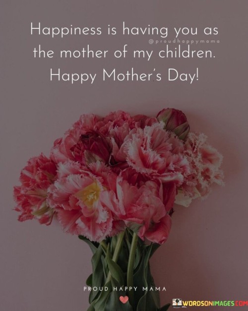 Happiness Is Having You As The Mother Of My Children Happy Mother's Day Quotes