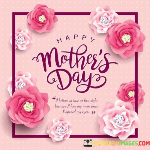 Happy Mother's Day I Believe In Love At First Sight Because I Love You Mom Quotes