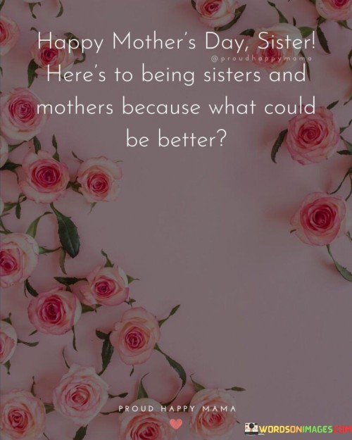 Happy Mother's Day Sister Here's To Being Sisters And Mothers Because What Could Be Better Quotes