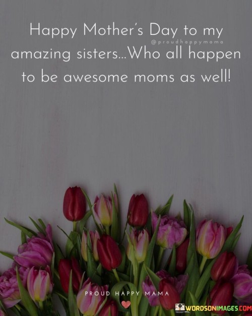 Happy Mother's Day To My Amazing Sisters Who All Happen To Be Awesome Moms As Well Quotes