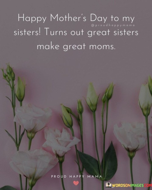 Happy Mother's Day To My Sisters Turns Out Great Sisters Make Great Moms Quotes