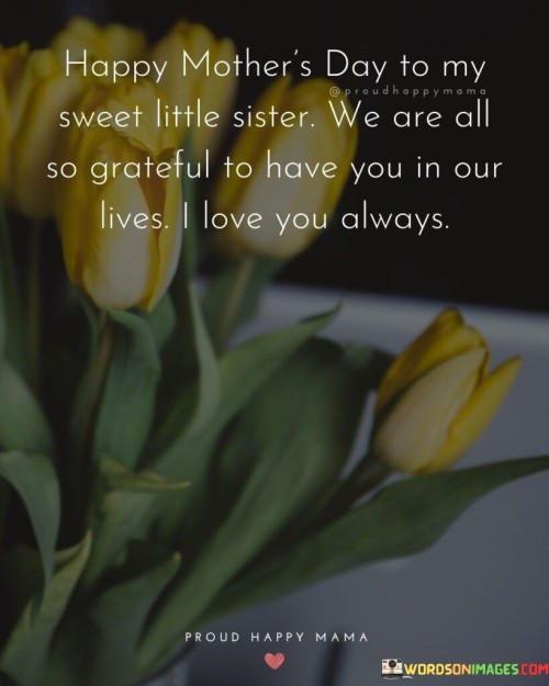 Happy Mother's Day To My Sweet Little Sister We Are All So Grateful To Quotes