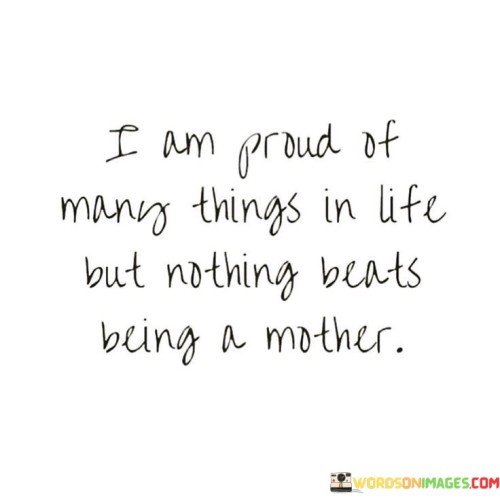 I Am Proud Of Many Things In Life But Nothing Beats Being A Mother Quotes