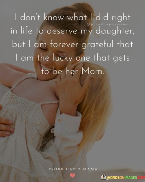 I Don't Know What I Did Right In Life To Deserve My Daughter But I Am Forever Quotes