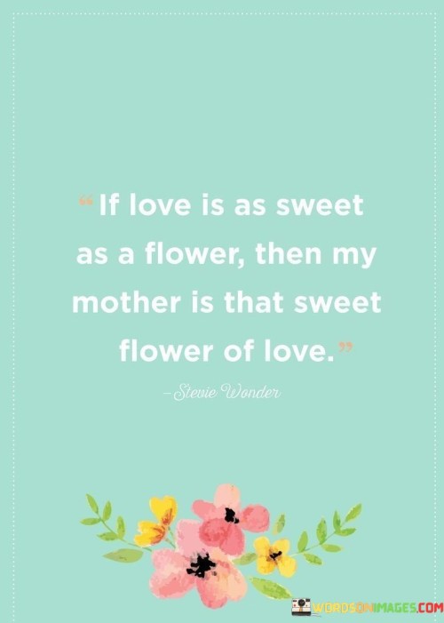 If Love Is As Sweet As A Flower Then My Mother Is That Sweet Flower Of Love Quotes