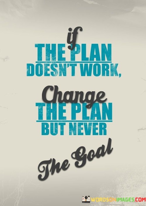 This quote emphasizes the importance of perseverance and determination in achieving a goal. It suggests that if the initial plan encounters obstacles or fails, individuals should be flexible and adaptable in devising a new approach. However, the ultimate goal should remain unchanged, as it represents the underlying purpose and motivation.

The quote promotes resilience and a growth mindset. It acknowledges that setbacks and challenges are a natural part of any journey, but they should not deter individuals from their objectives. Instead, they should view obstacles as opportunities to learn, evolve, and find alternative routes toward the goal.

By maintaining focus on the goal while adjusting the plan, individuals can foster a sense of purpose and commitment. The quote inspires individuals to be proactive and open-minded, willing to embrace change as they progress toward their desired outcome. It encourages the idea that success is not defined solely by sticking to one specific strategy but by staying dedicated to the overarching aspiration.