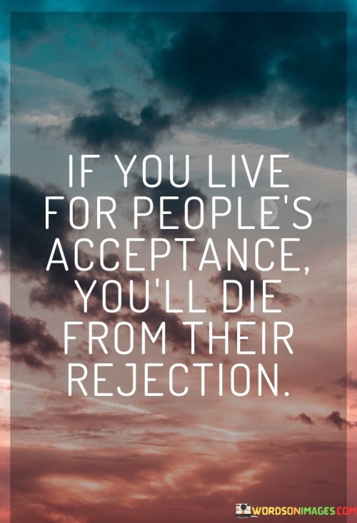 This quote highlights the dangers of seeking validation solely from others. It suggests that relying on people's acceptance for one's self-worth can lead to disappointment and vulnerability when facing rejection or criticism. It encourages individuals to prioritize self-acceptance and not base their happiness on the opinions of others.

The quote underscores the importance of building self-confidence and a strong sense of identity. It emphasizes the need to find validation from within and not be dependent on external approval. By focusing on self-acceptance, individuals can navigate life's ups and downs with greater resilience and emotional well-being.

Ultimately, this quote serves as a reminder that seeking acceptance solely from others is a risky and unsustainable path to follow. It encourages individuals to cultivate self-love and authenticity, recognizing that true happiness comes from embracing oneself and being content with who they are, regardless of others' opinions.