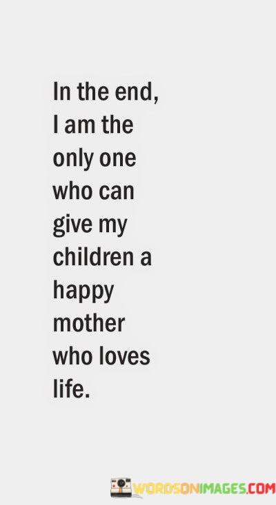 In-The-End-I-Am-The-Only-One-Who-Can-Give-My-Children-A-Happy-Mother-Who-Loves-Life-Quotes.jpeg