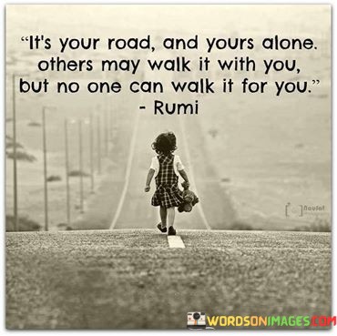 Its-Your-Road-And-Yours-Alone-Others-May-Walk-Quotes.jpeg