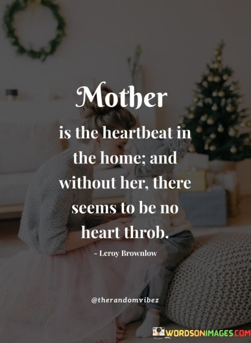 Mother Is The Heartbeat In The Home And Without Her There Seems To Be Quotes