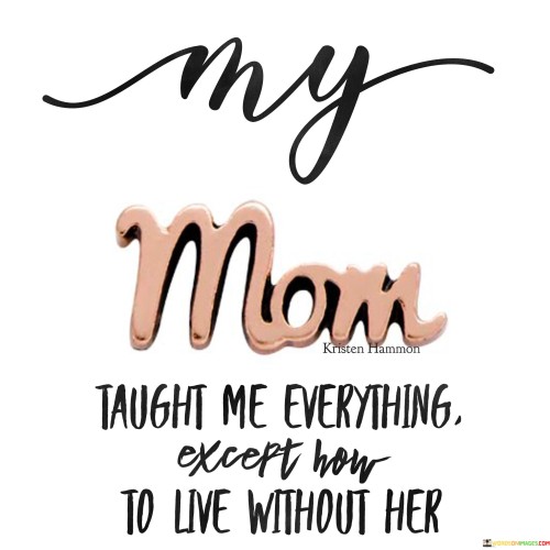 My Mom Taught Me Everything Except How To Live Without Her Quotes