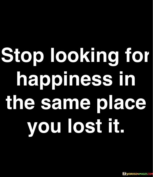 Stop-Looking-For-Happiness-In-The-Same-Place-You-Lost-It-Quotes.jpeg