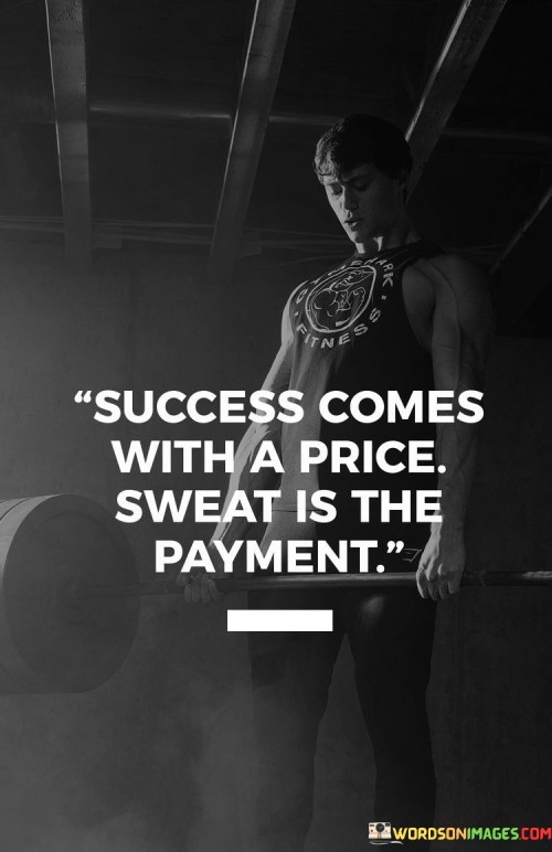 The quote conveys that achieving success requires hard work and effort, symbolized by sweat. It implies that dedication and perseverance are necessary for reaching one's goals. In the first paragraph, the quote introduces the concept of the cost of success.

The second paragraph delves deeper into the quote's meaning. It implies that the "payment" for success is the exertion of effort and the willingness to work diligently. The quote suggests that sweat represents the commitment and sacrifice needed to achieve desired outcomes.

In the third paragraph, the quote encapsulates its core message. It serves as a motivational reminder that true success is earned through persistent hard work and determination. By embracing the idea that effort and sweat are the currency for achieving goals, individuals can approach their pursuits with a strong work ethic and the understanding that dedication is a key ingredient for success. The quote encourages a mindset that values the investment of effort and commitment in the pursuit of meaningful achievements.