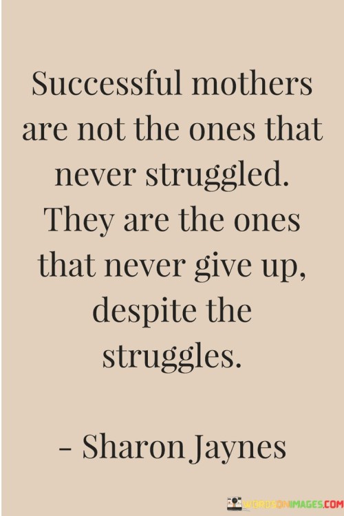 Successful Mothers Are Not The Ones That Never Struggled They Are The Ones That Never Give Up Quotes