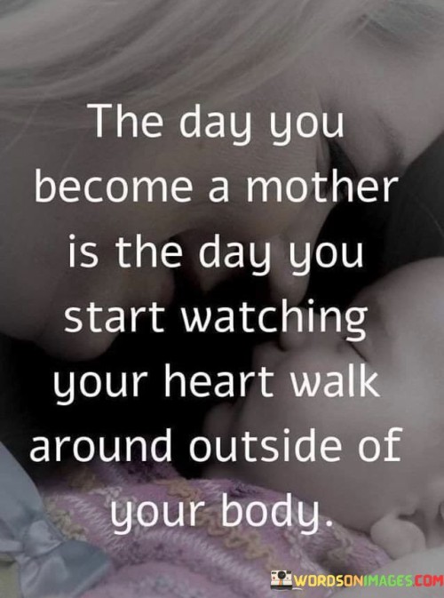 The Day You Become A Mother Is The Day You Start Watching Your Heart Walk Around Outside Of Your Bod