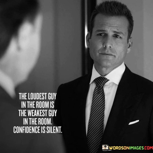 The quote highlights the paradox of confidence and noise. The loudest person in a room may seek attention to compensate for their lack of genuine self-assurance. True confidence, however, does not need to be proclaimed loudly; it speaks through actions and demeanor, remaining humble and unassuming.

Confidence is not about seeking validation from others or dominating conversations. It emanates from inner strength and self-belief. Those who exude quiet confidence often possess a deep understanding of their abilities, leading them to be more effective and influential without the need for grandiosity.

The quote reminds us that true strength lies in self-assurance and composure. Being the loudest or most assertive doesn't necessarily indicate power; it may conceal insecurities. Authentic confidence is demonstrated through modesty, active listening, and the ability to inspire and uplift others through actions rather than words.