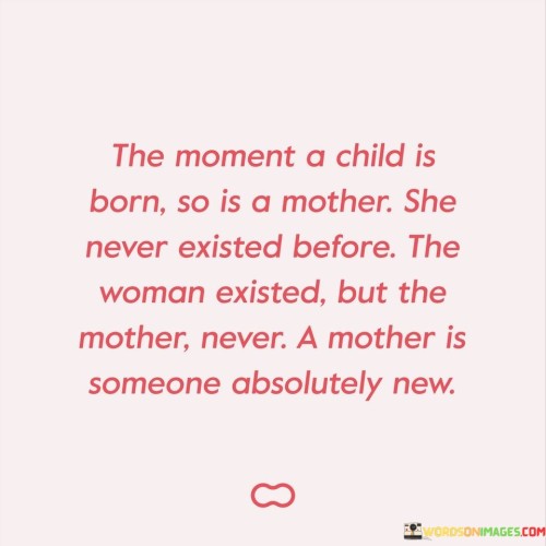 The Moment A Child Is Born Is A Mother She Never Existed Before The Woman Existed But The Quotes