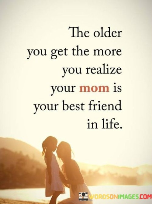 The Older You Get The More You Realize Your Mom Is Your Best Friend In Life Quotes