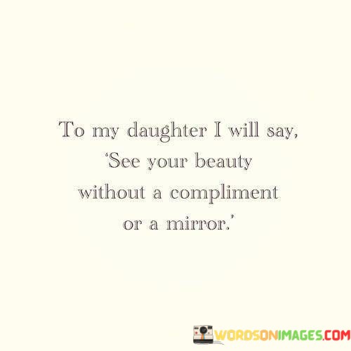 To-My-Daughter-I-Will-Say-See-Your-Beauty-Without-A-Compliment-Or-A-Mirror-Quotes.jpeg