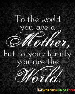 To-The-World-You-Are-A-Mother-But-To-Your-Family-You-Are-The-Quotes.jpeg