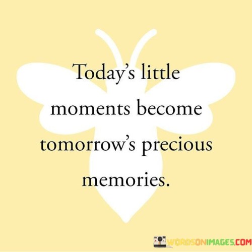 Today's Little Moments Become Tomorrow's Precious Memories Quotes