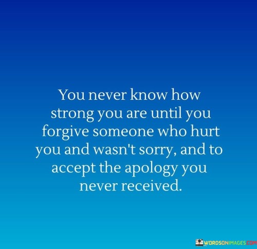 The quote highlights the resilience found in forgiveness and the ability to find strength in forgiving those who have hurt us, even without receiving an apology. It implies that letting go of resentment and embracing acceptance can reveal inner strength. In the first paragraph, the quote introduces the concept of strength through forgiveness.

The second paragraph delves deeper into the quote's meaning. It suggests that forgiving someone who caused pain, without receiving an apology, is a profound act of inner strength. The quote implies that choosing forgiveness and acceptance is a transformative process that demonstrates personal growth.